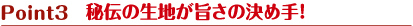 POINT3 秘伝の生地が旨さの決め手！